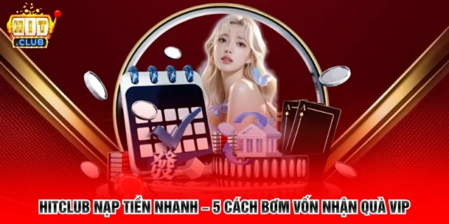 Hitclub Nạp Tiền Nhanh – 5 Cách Bơm Vốn Nhận Quà Vip