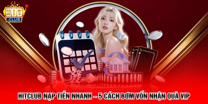 Hitclub Nạp Tiền Nhanh – 5 Cách Bơm Vốn Nhận Quà Vip