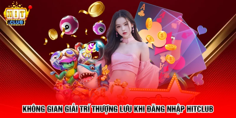 Không gian giải trí thượng lưu khi đăng nhập Hitclub